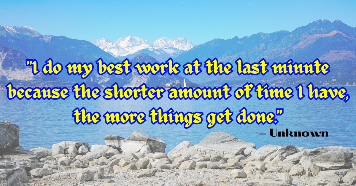 "I do my best work at the last minute because the shorter amount of time I have, the more things get done." - Unknown
