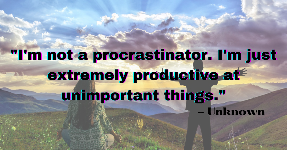 "I'm not a procrastinator. I'm just extremely productive at unimportant things." - Unknown