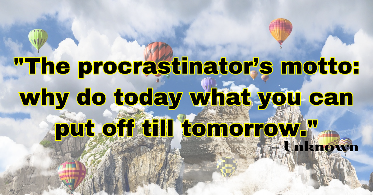 "The procrastinator’s motto: why do today what you can put off till tomorrow." - Unknown