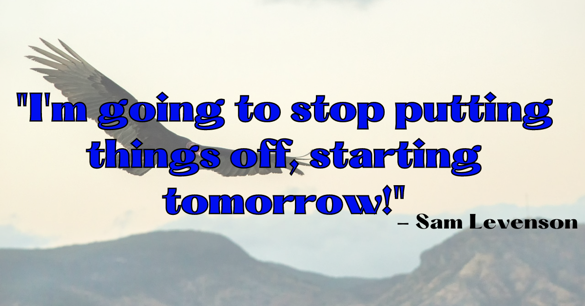 "I'm going to stop putting things off, starting tomorrow!" - Sam Levenson
