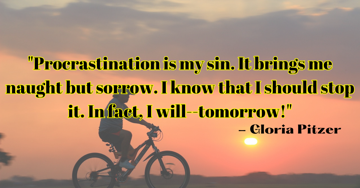 "Procrastination is my sin. It brings me naught but sorrow. I know that I should stop it. In fact, I will--tomorrow!" - Gloria Pitzer