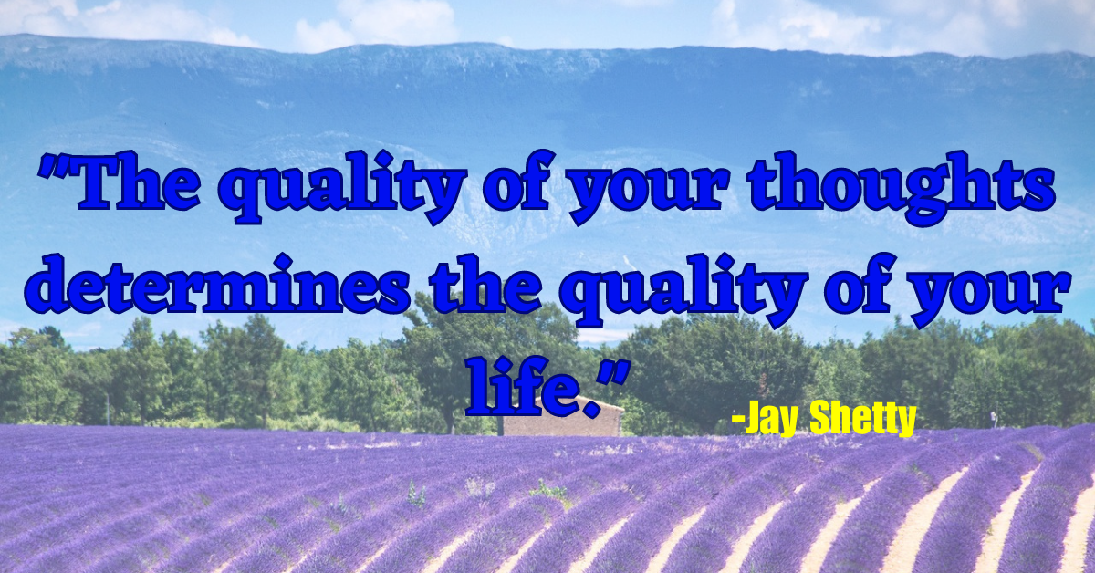 "The quality of your thoughts determines the quality of your life."