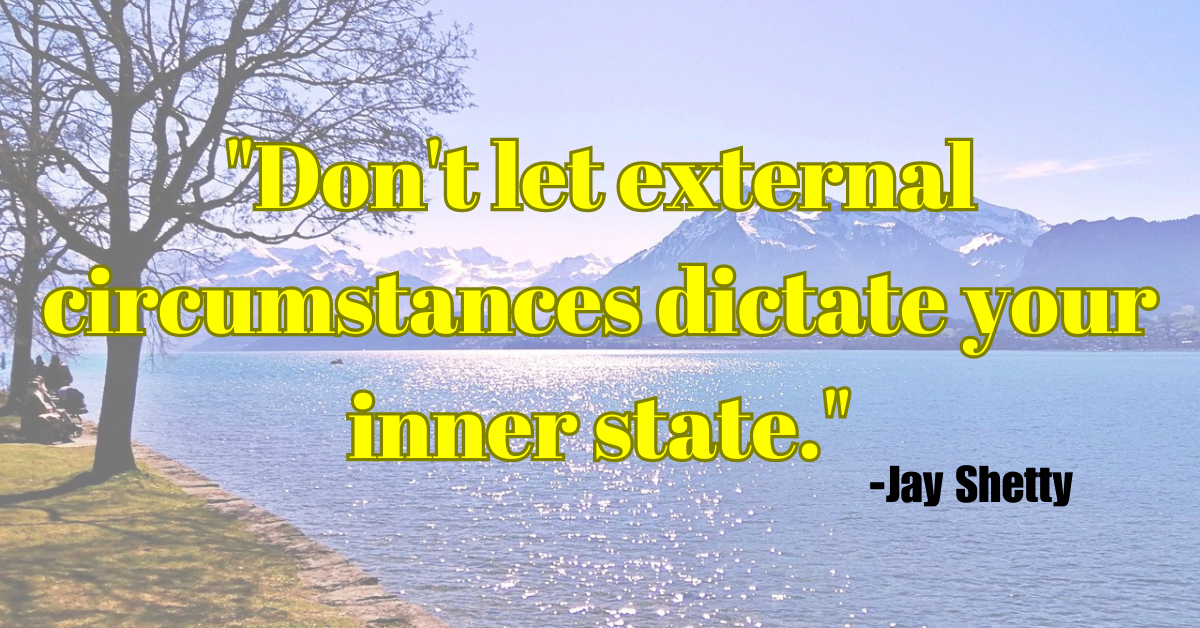 "Don't let external circumstances dictate your inner state."