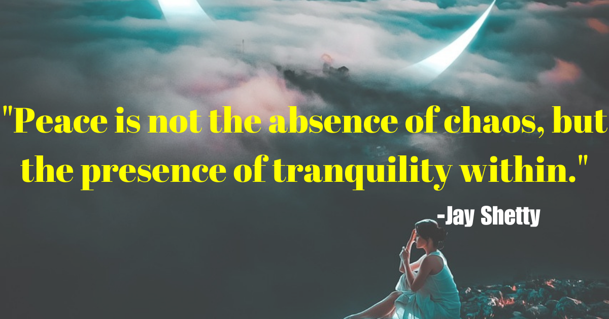 "Peace is not the absence of chaos, but the presence of tranquility within."