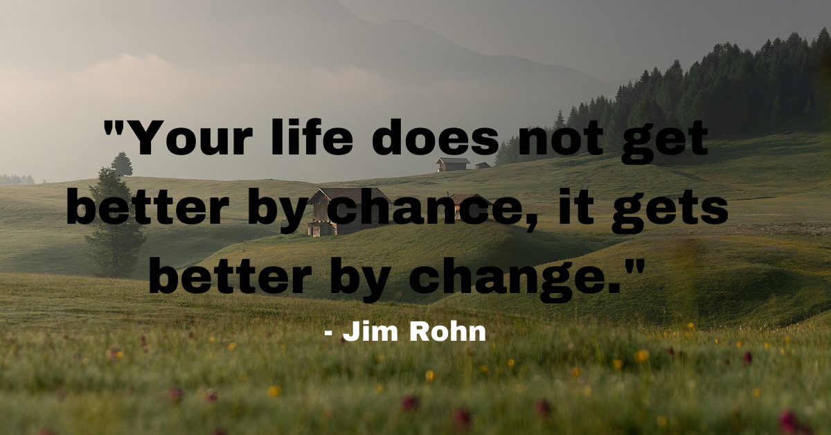 "Your life does not get better by chance, it gets better by change." - Jim Rohn
