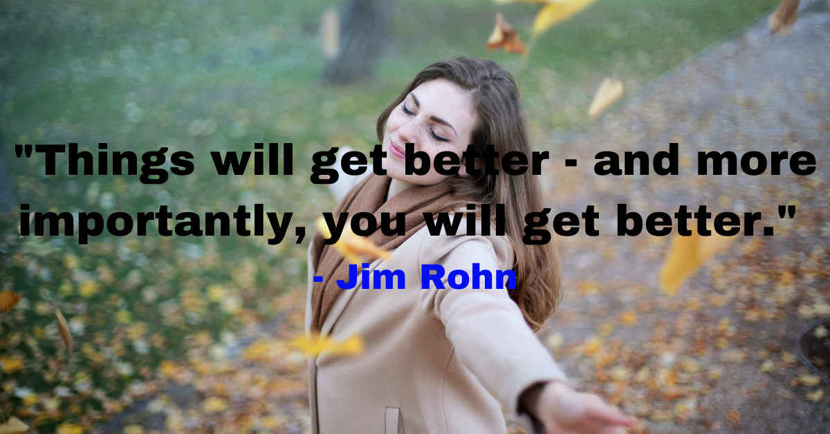 "Things will get better - and more importantly, you will get better." - Jim Rohn