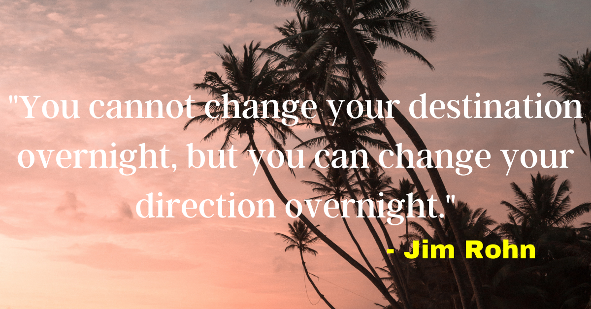 "You cannot change your destination overnight, but you can change your direction overnight." - Jim Rohn