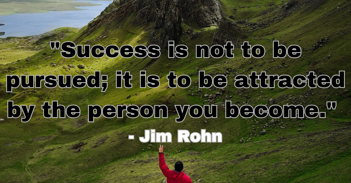 "Success is not to be pursued; it is to be attracted by the person you become." - Jim Rohn