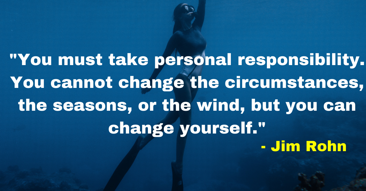 "You must take personal responsibility. You cannot change the circumstances, the seasons, or the wind, but you can change yourself." - Jim Rohn 