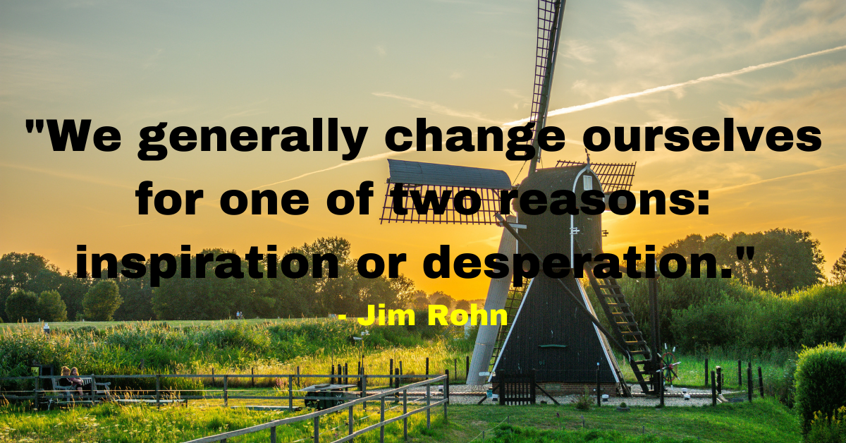 "We generally change ourselves for one of two reasons: inspiration or desperation." - Jim Rohn