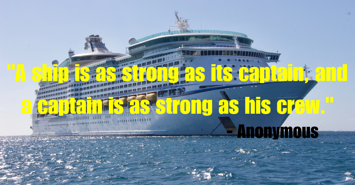 "A ship is as strong as its captain, and a captain is as strong as his crew." - Anonymous