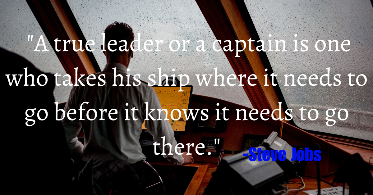 "A true leader or a captain is one who takes his ship where it needs to go before it knows it needs to go there." - Steve Jobs