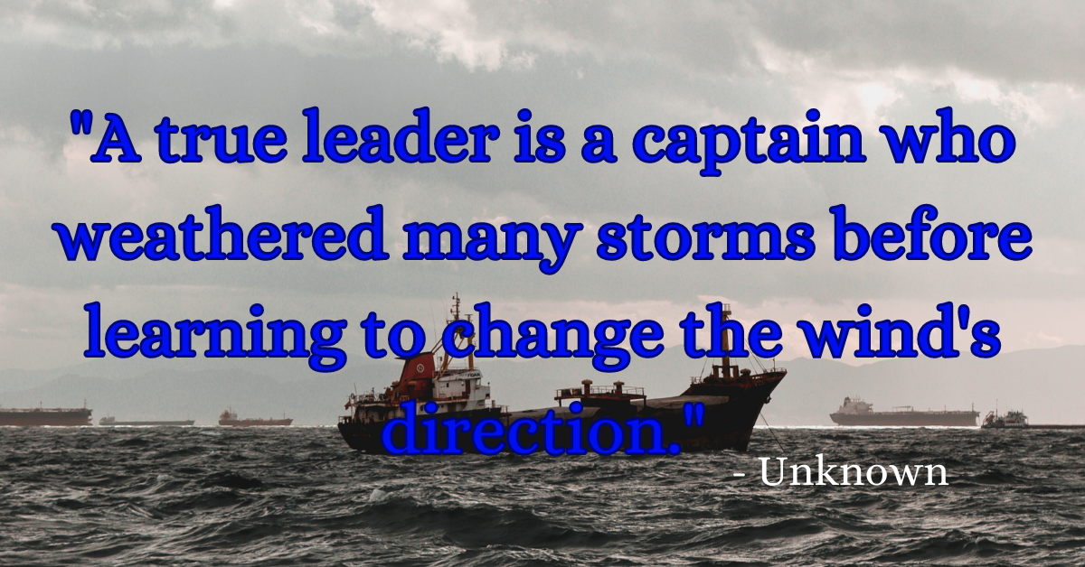 "A true leader is a captain who weathered many storms before learning to change the wind's direction." - Unknown