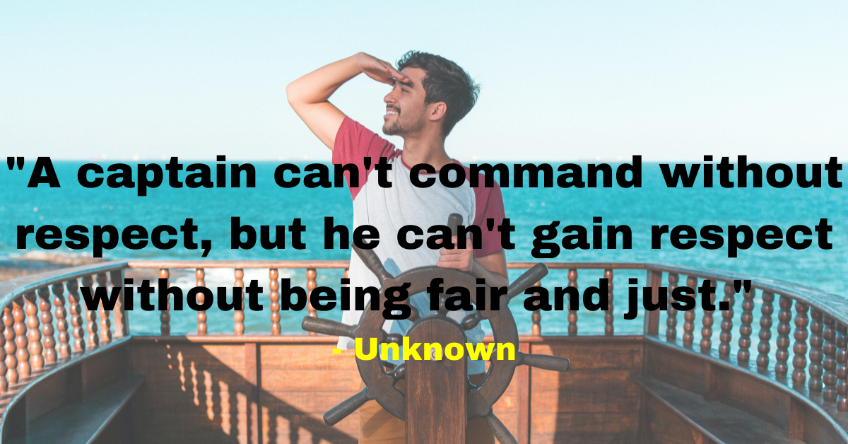 "A captain can't command without respect, but he can't gain respect without being fair and just." - Unknown