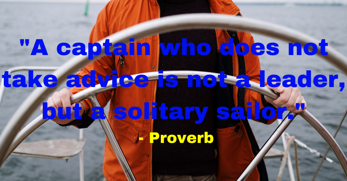 "A captain who does not take advice is not a leader, but a solitary sailor." - Proverb