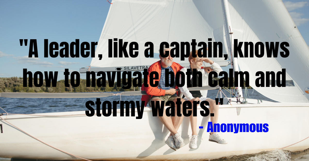 "A leader, like a captain, knows how to navigate both calm and stormy waters." - Anonymous