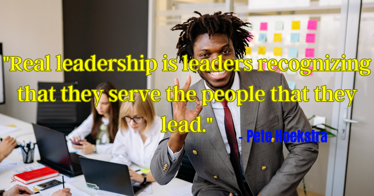 "Real leadership is leaders recognizing that they serve the people that they lead." - Pete Hoekstra