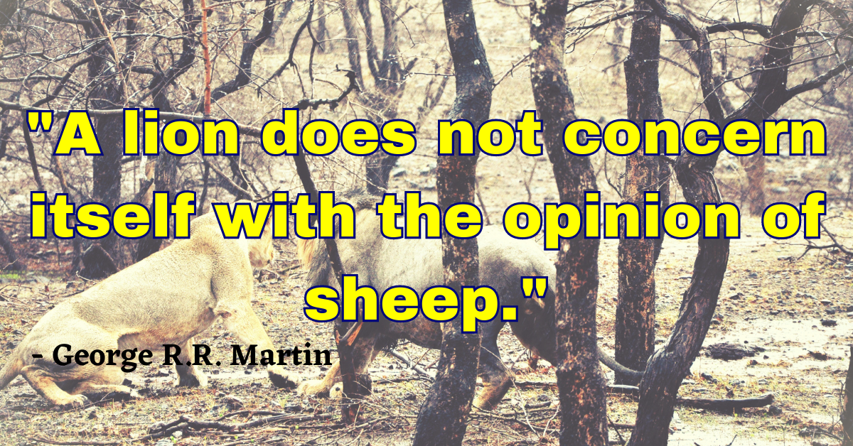 "A lion does not concern itself with the opinion of sheep." - George R.R. Martin