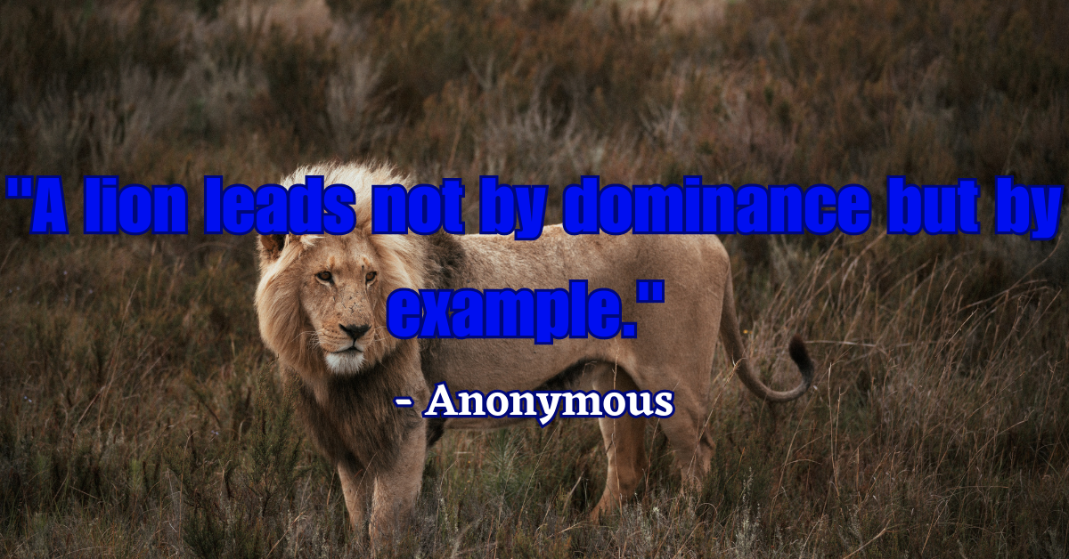 "A lion leads not by dominance but by example." - Anonymous