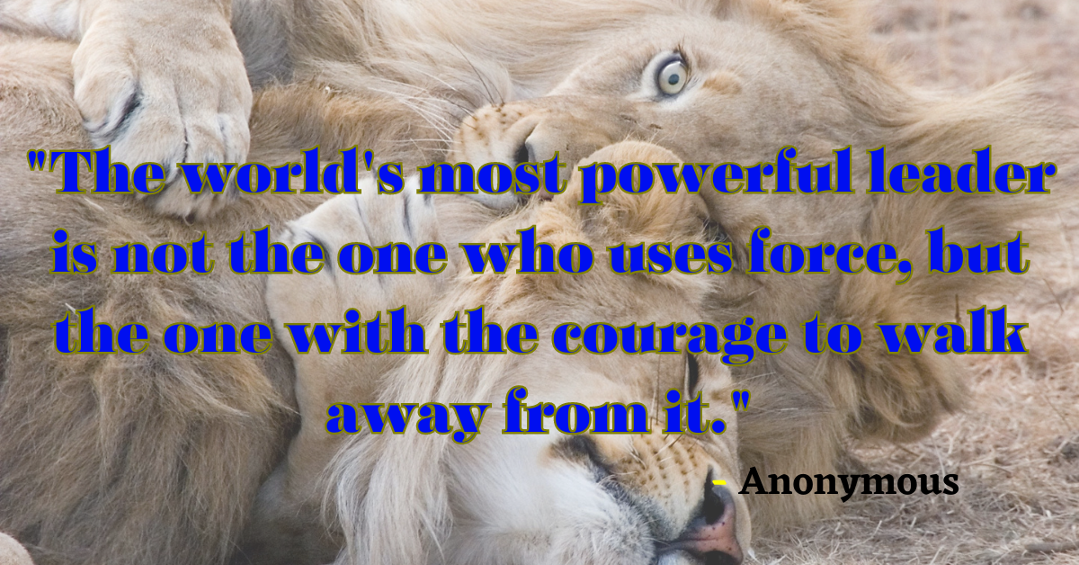 "The world's most powerful leader is not the one who uses force, but the one with the courage to walk away from it." - Anonymous