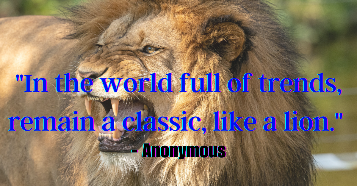 "In the world full of trends, remain a classic, like a lion." - Anonymous