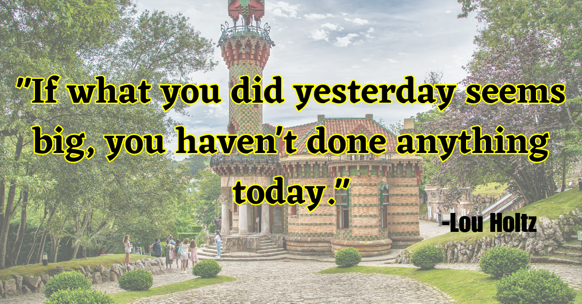 "If what you did yesterday seems big, you haven't done anything today."