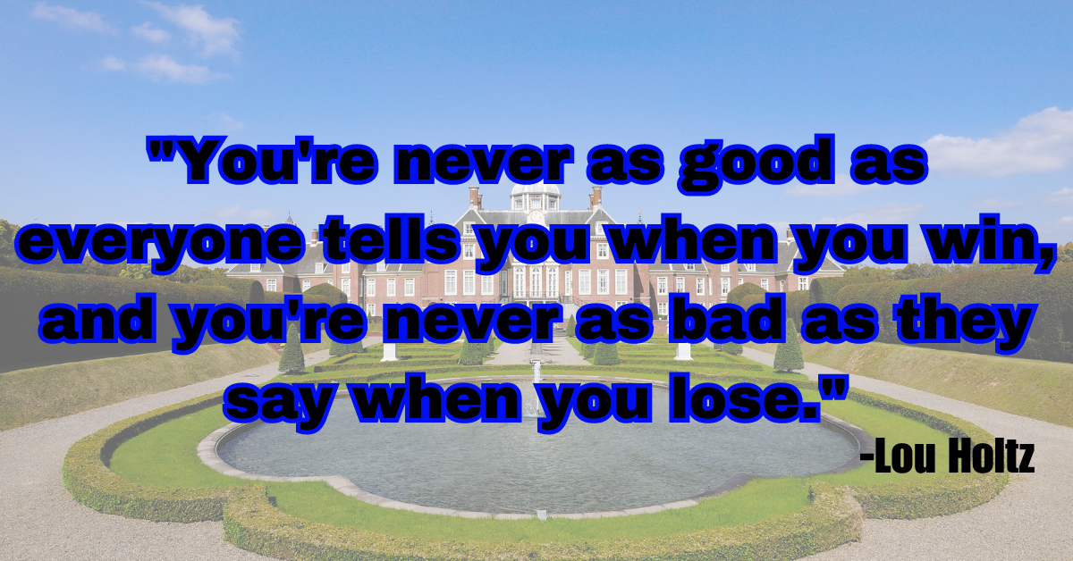 "You're never as good as everyone tells you when you win, and you're never as bad as they say when you lose."
