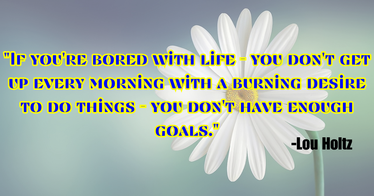 "If you're bored with life - you don't get up every morning with a burning desire to do things - you don't have enough goals."