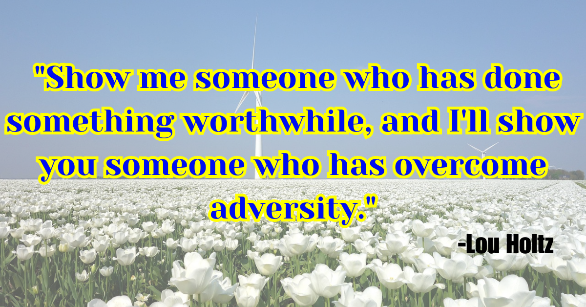 "Show me someone who has done something worthwhile, and I'll show you someone who has overcome adversity."