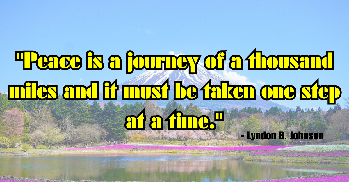 "Peace is a journey of a thousand miles and it must be taken one step at a time." - Lyndon B. Johnson