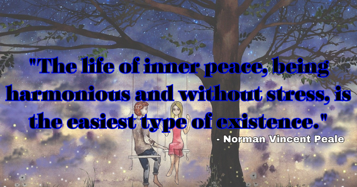 "The life of inner peace, being harmonious and without stress, is the easiest type of existence." - Norman Vincent Peale