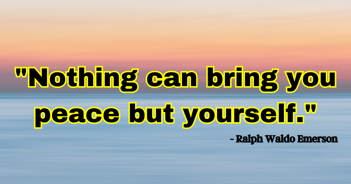 "Nothing can bring you peace but yourself." - Ralph Waldo Emerson