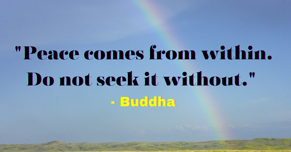 "Peace comes from within. Do not seek it without." - Buddha