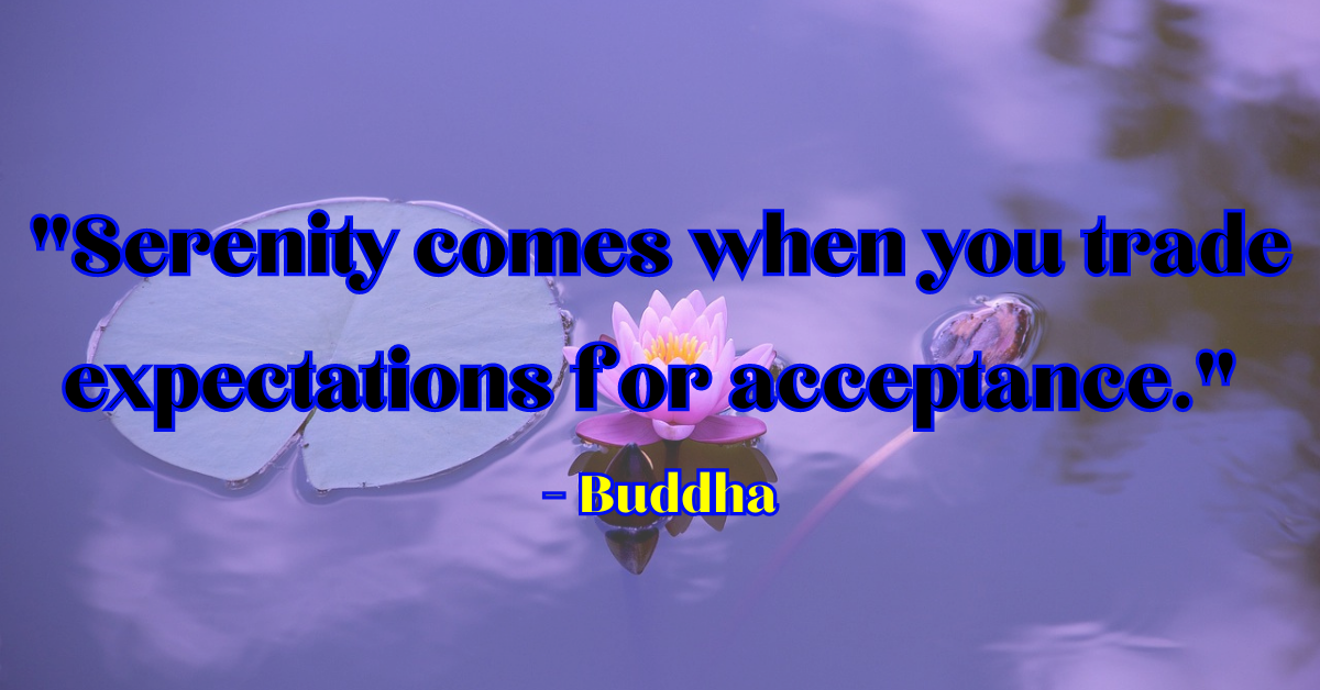 "Serenity comes when you trade expectations for acceptance." - Buddha