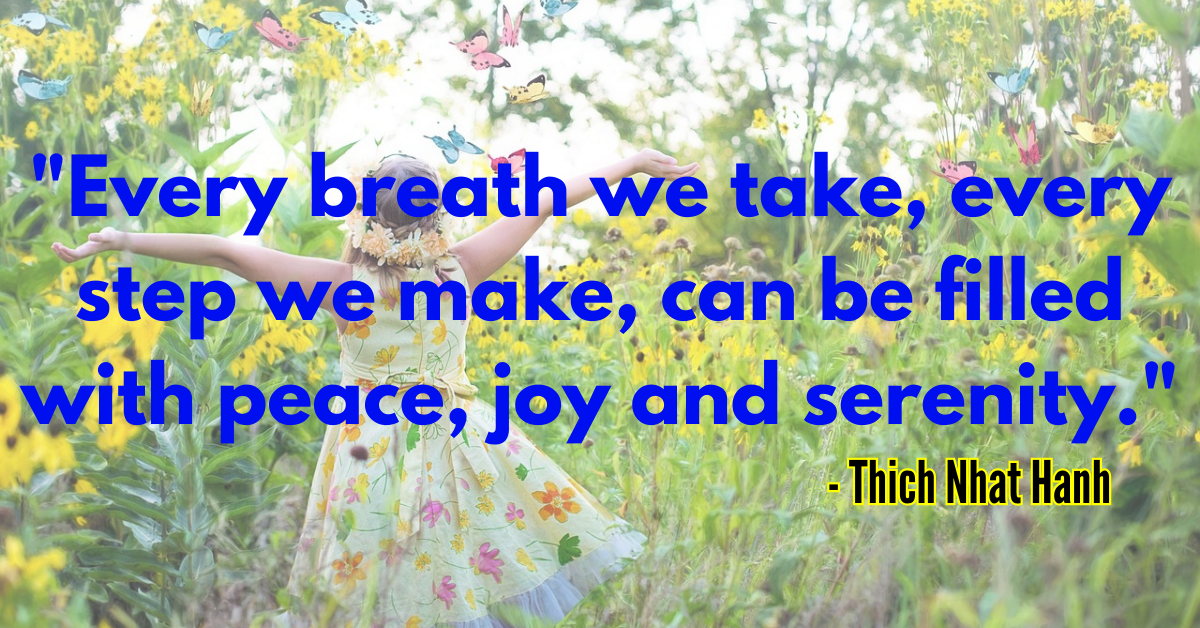 "Every breath we take, every step we make, can be filled with peace, joy and serenity." - Thich Nhat Hanh