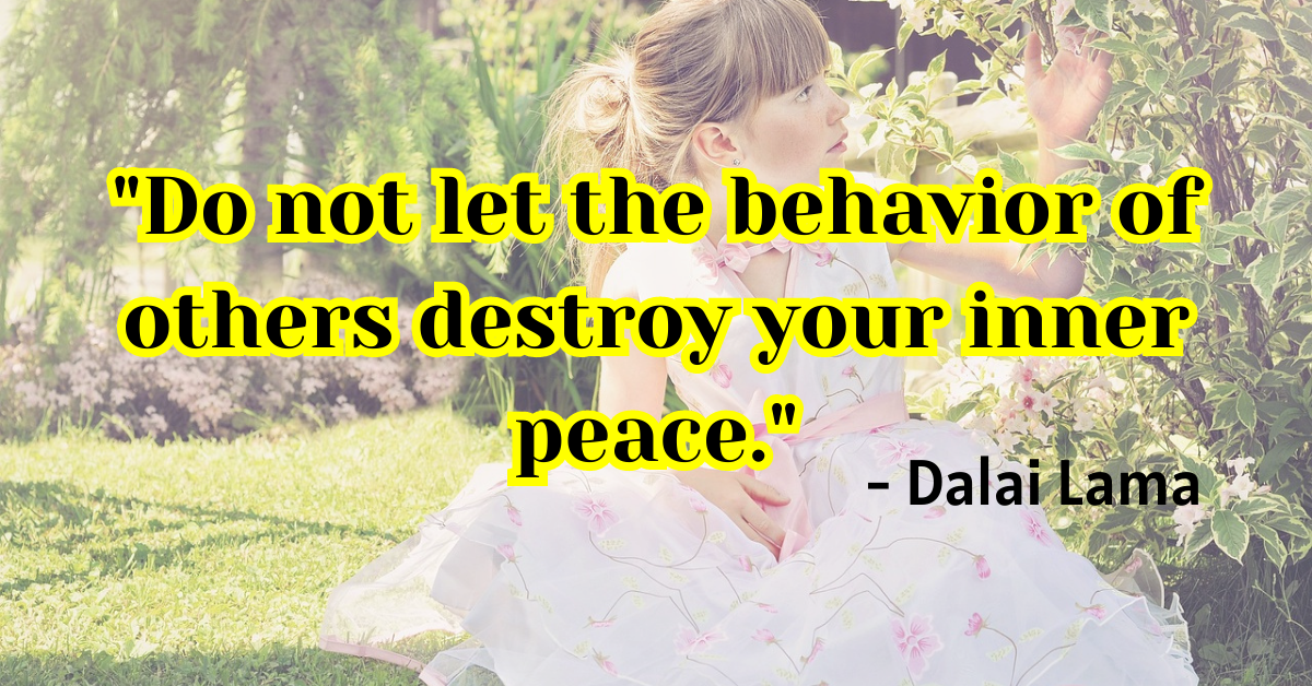 "Do not let the behavior of others destroy your inner peace." - Dalai Lama