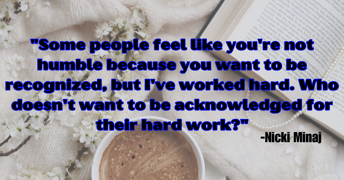 "Some people feel like you're not humble because you want to be recognized, but I've worked hard. Who doesn't want to be acknowledged for their hard work?"