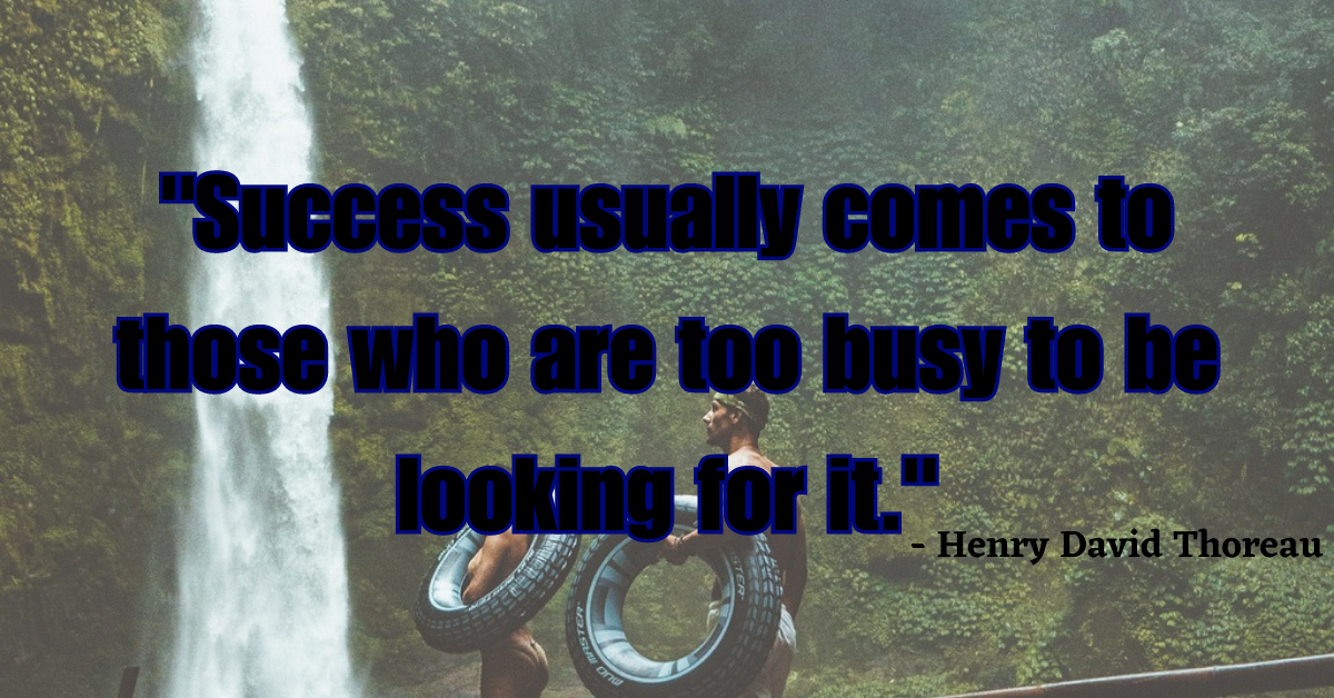 "Success usually comes to those who are too busy to be looking for it." - Henry David Thoreau