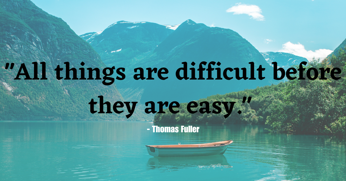 "All things are difficult before they are easy." - Thomas Fuller