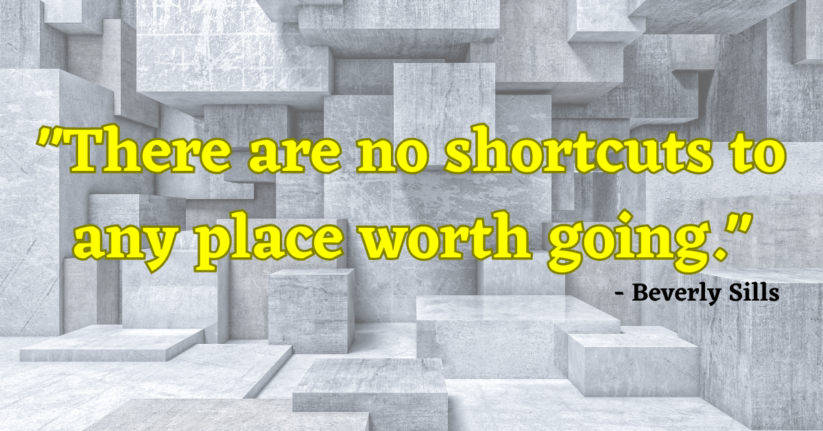 "There are no shortcuts to any place worth going." - Beverly Sills