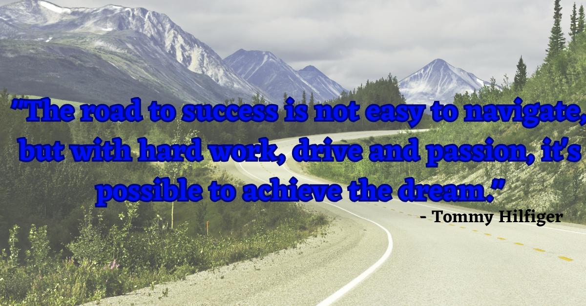 "The road to success is not easy to navigate, but with hard work, drive and passion, it's possible to achieve the dream." - Tommy Hilfiger