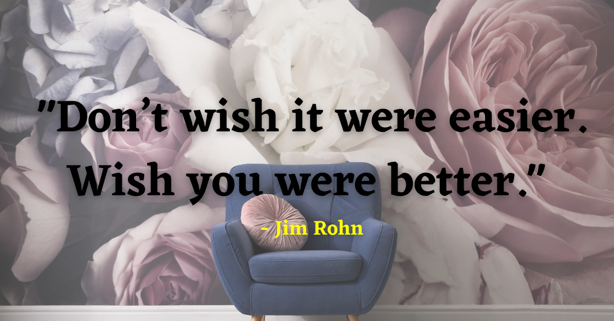 "Don’t wish it were easier. Wish you were better." - Jim Rohn