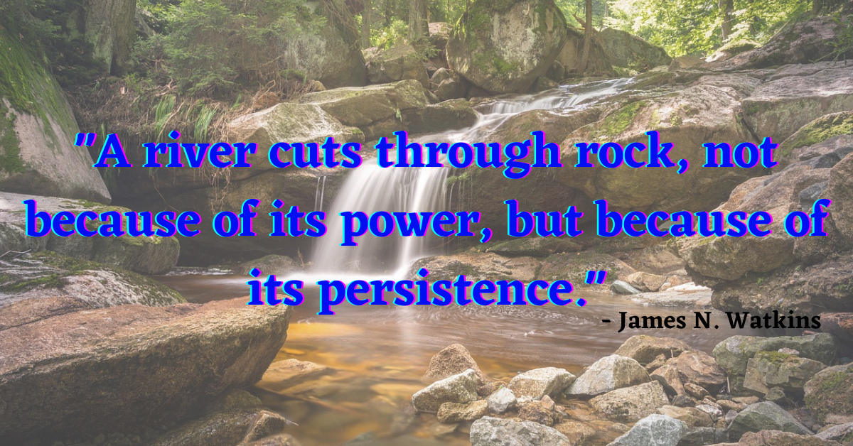 "A river cuts through rock, not because of its power, but because of its persistence." - James N. Watkins