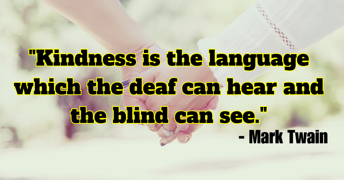 "Kindness is the language which the deaf can hear and the blind can see." - Mark Twain