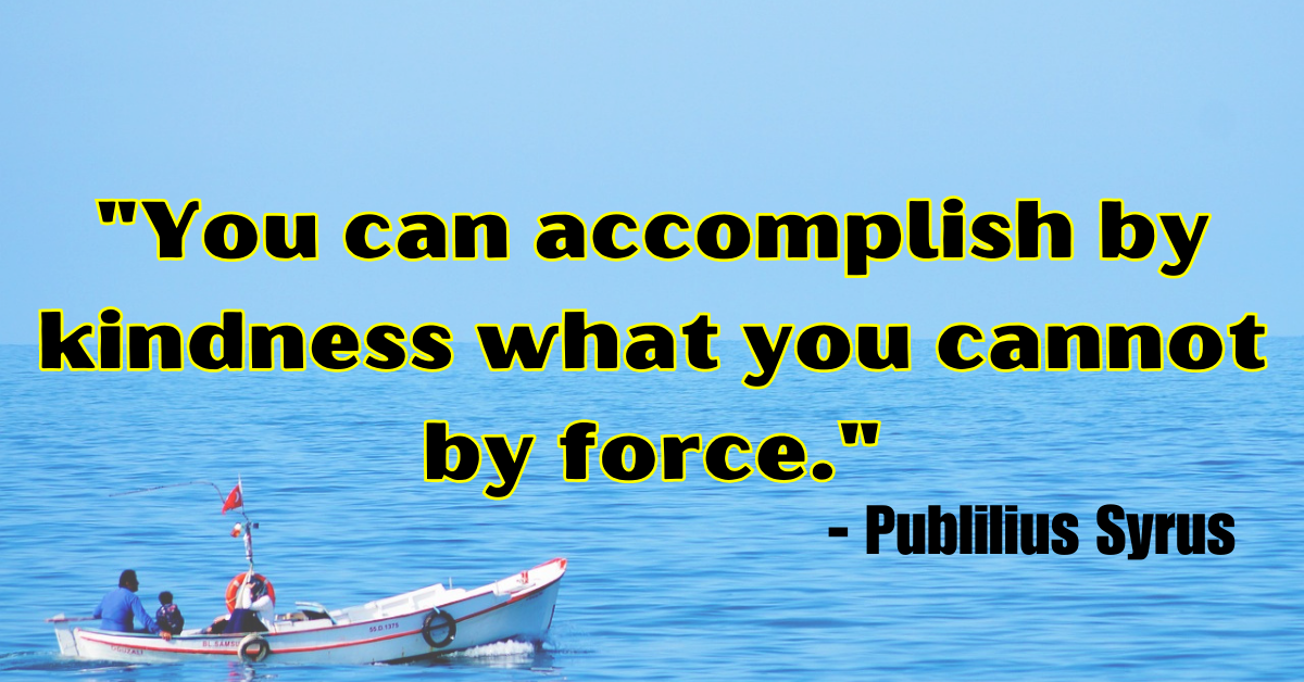 "You can accomplish by kindness what you cannot by force." - Publilius Syrus