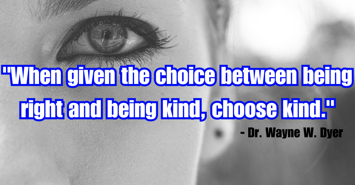 When given the choice between being right and being kind, choose kind." - Dr. Wayne W. Dyer