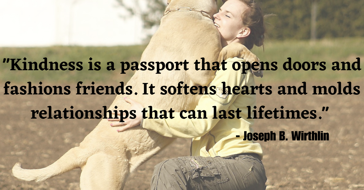 "Kindness is a passport that opens doors and fashions friends. It softens hearts and molds relationships that can last lifetimes." - Joseph B. Wirthlin