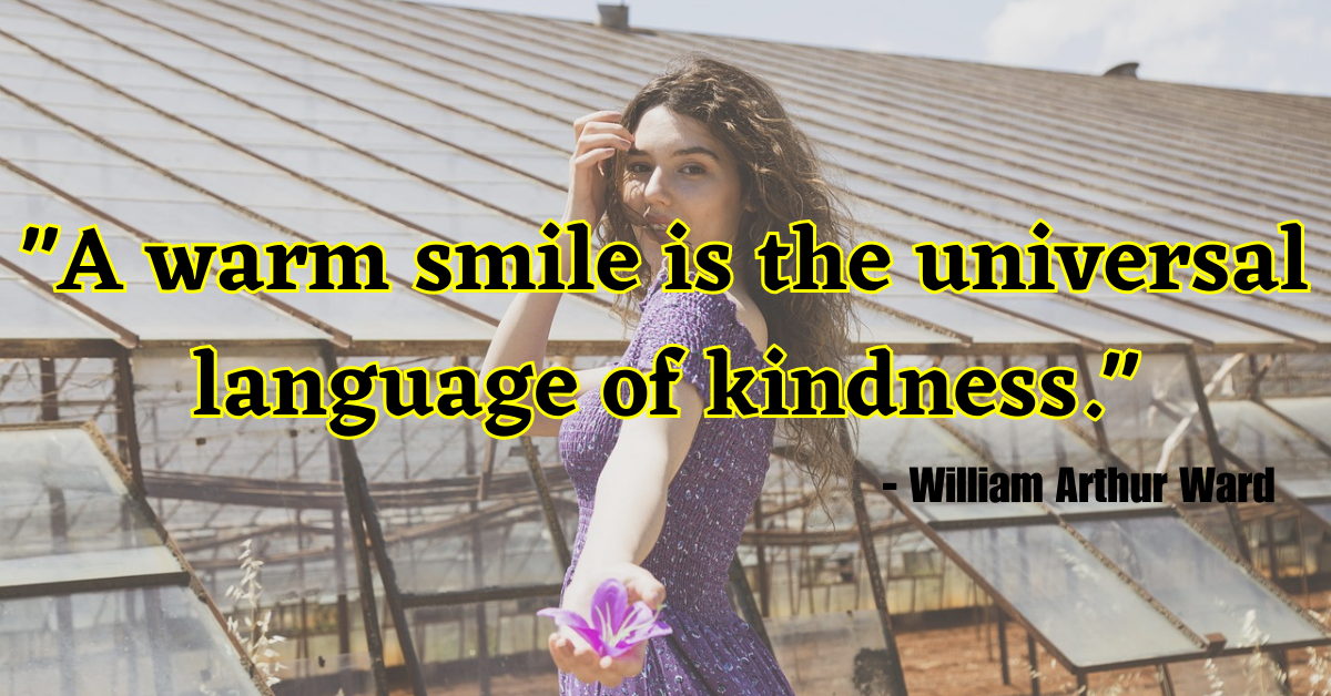 "A warm smile is the universal language of kindness." - William Arthur Ward