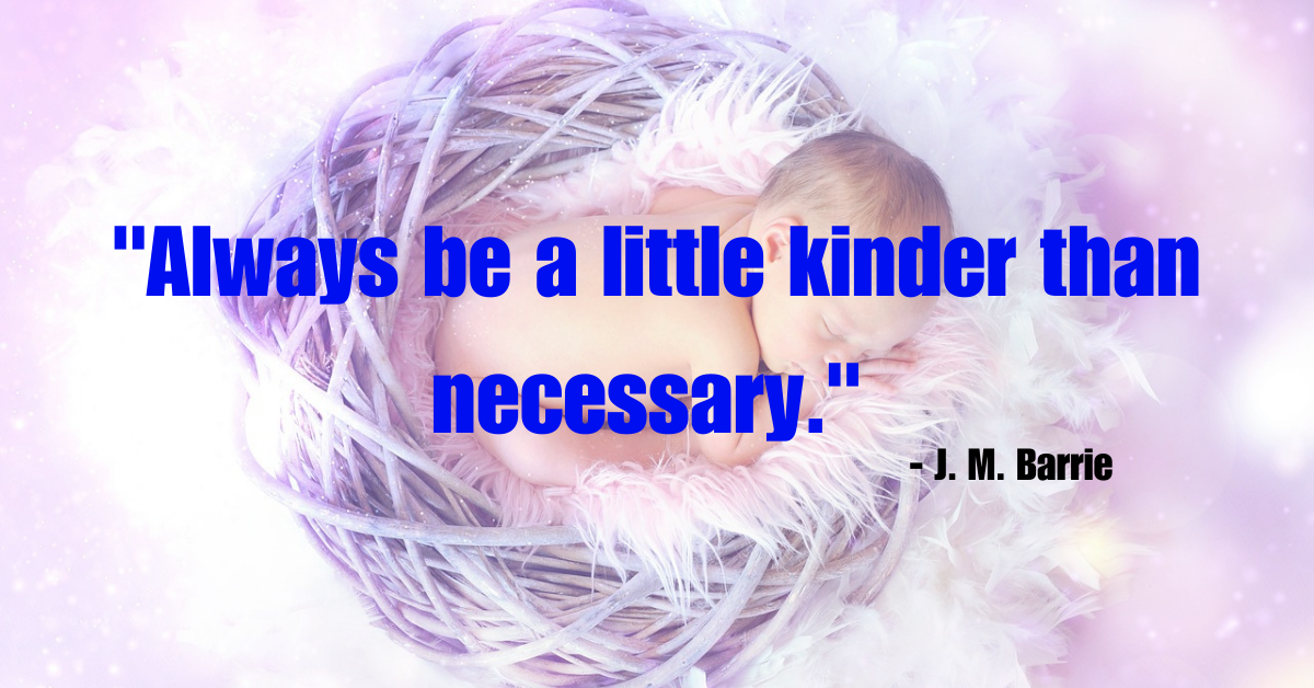 "Always be a little kinder than necessary." - J. M. Barrie