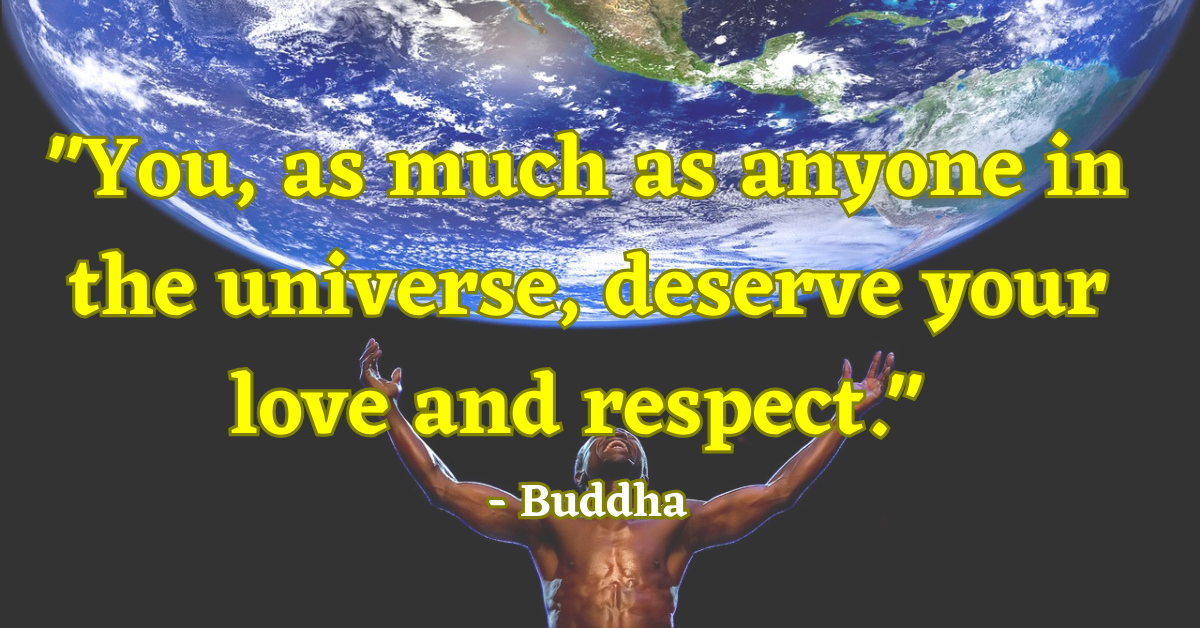 "You, as much as anyone in the universe, deserve your love and respect." - Buddha